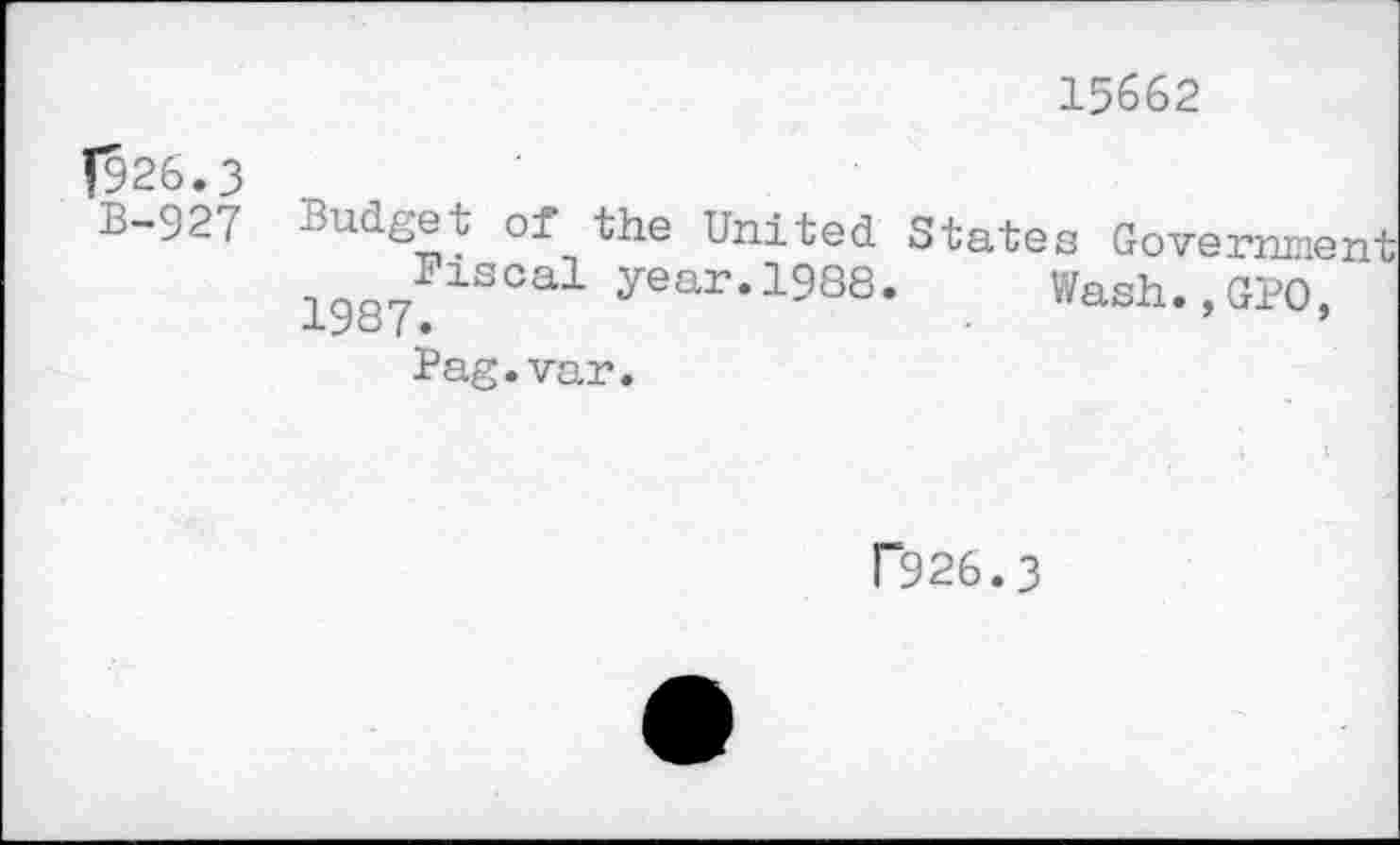 ﻿15662
1926.3
B-927
Budget of the United States Governme 1Qo7P1SCal 1988. Wash.,GPO, -*-27C5 | •
Pag.var.
P926.3